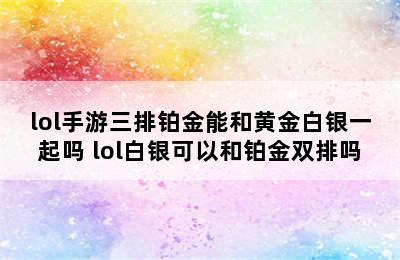 lol手游三排铂金能和黄金白银一起吗 lol白银可以和铂金双排吗